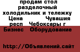 продам стол разделочный ,холодильник и тележку › Цена ­ 1 000 - Чувашия респ., Чебоксары г. Бизнес » Оборудование   